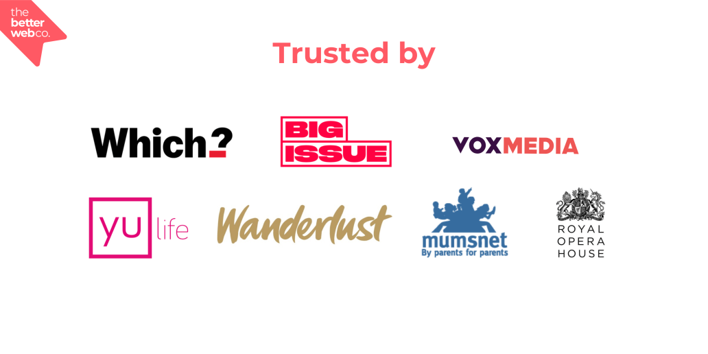 The better web co. Trusted by: Which?, Big Issue, Vox Media, Yu Life, Wanderlust, Mumsnet, Royal Opera House